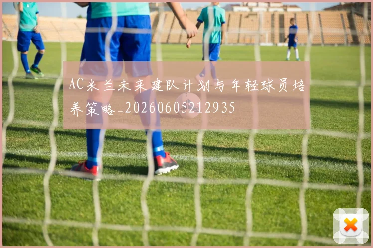 AC米兰未来建队计划与年轻球员培养策略_20260605212935