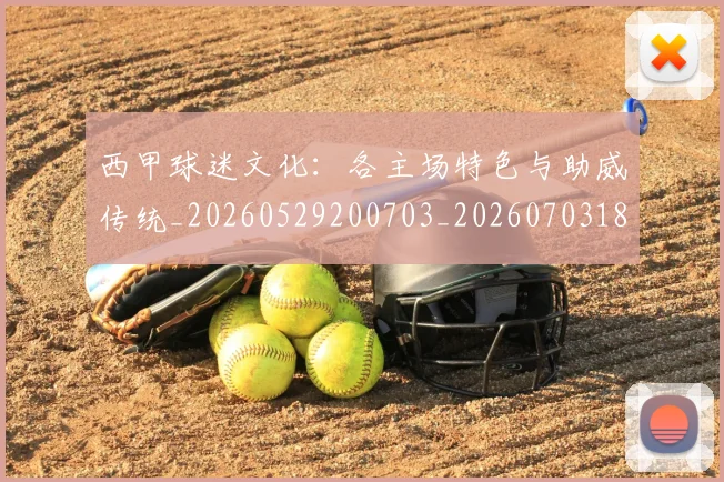 西甲球迷文化:各主场特色与助威传统_20260529200703_20260703181907