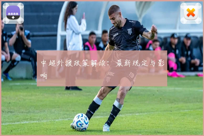 中超外援政策解读：最新规定与影响