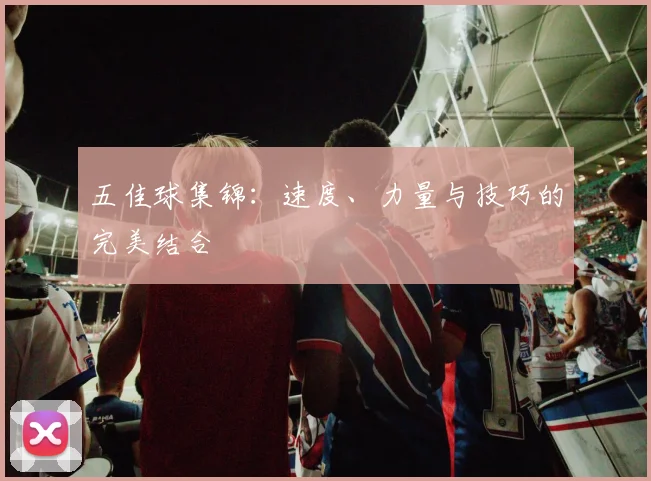 五佳球集锦:速度、力量与技巧的完美结合