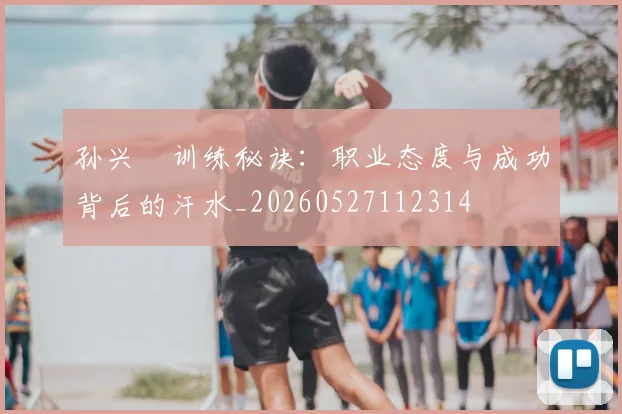 孙兴慜训练秘诀:职业态度与成功背后的汗水_20260527112314