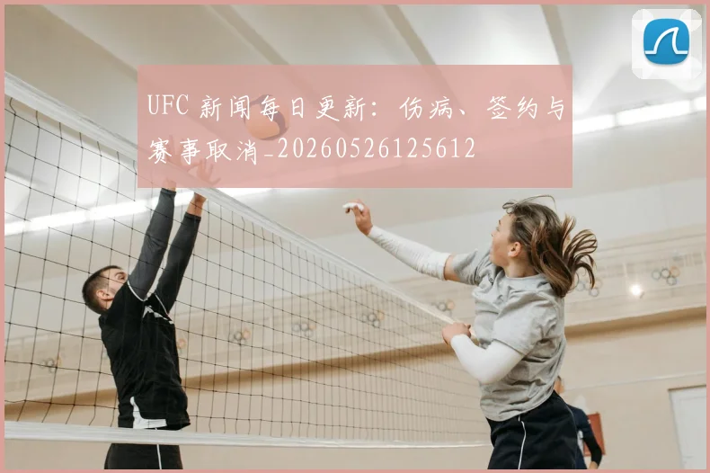 UFC 新闻每日更新:伤病、签约与赛事取消_20260526125612