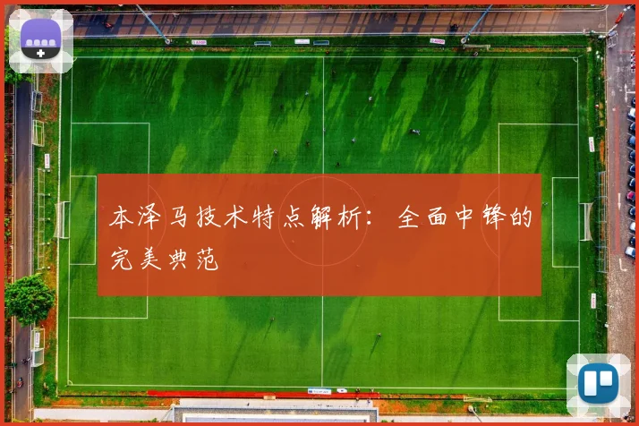 本泽马技术特点解析:全面中锋的完美典范