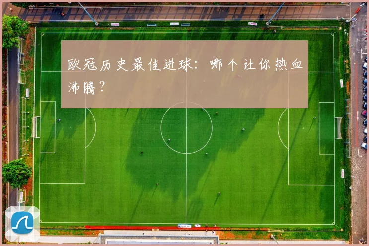 欧冠历史最佳进球:哪个让你热血沸腾?