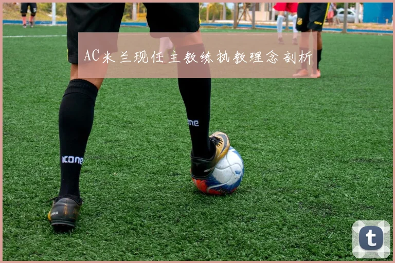 AC米兰现任主教练执教理念剖析