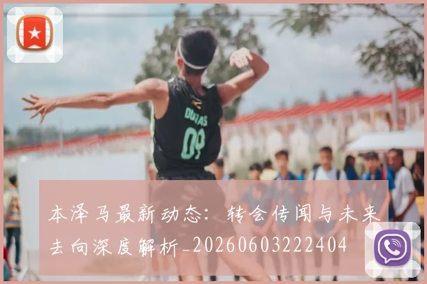 本泽马最新动态:转会传闻与未来去向深度解析_20260603222404