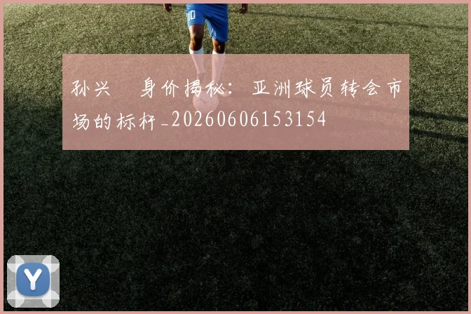孙兴慜身价揭秘:亚洲球员转会市场的标杆_20260606153154