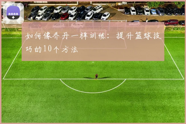 如何像乔丹一样训练:提升篮球技巧的10个方法
