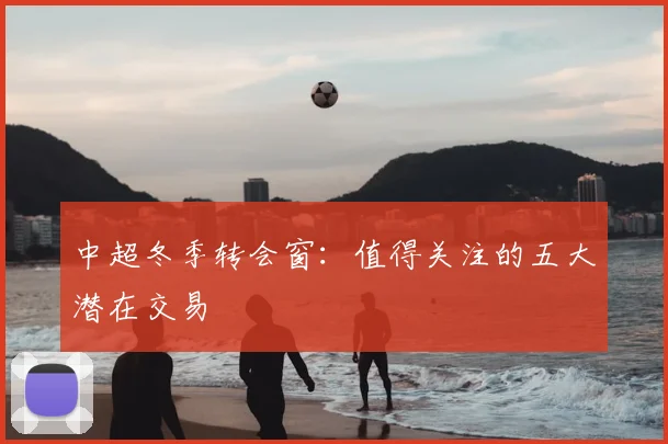 中超冬季转会窗:值得关注的五大潜在交易