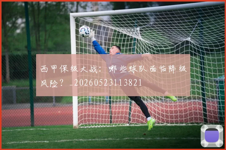 西甲保级大战:哪些球队面临降级风险?_20260523113821