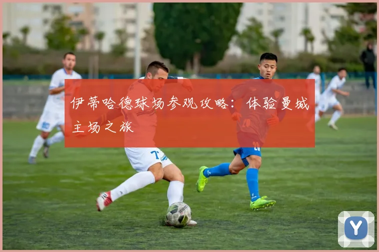 伊蒂哈德球场参观攻略:体验曼城主场之旅