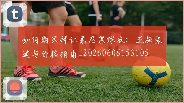 如何购买拜仁慕尼黑球衣:正版渠道与价格指南_20260606153105