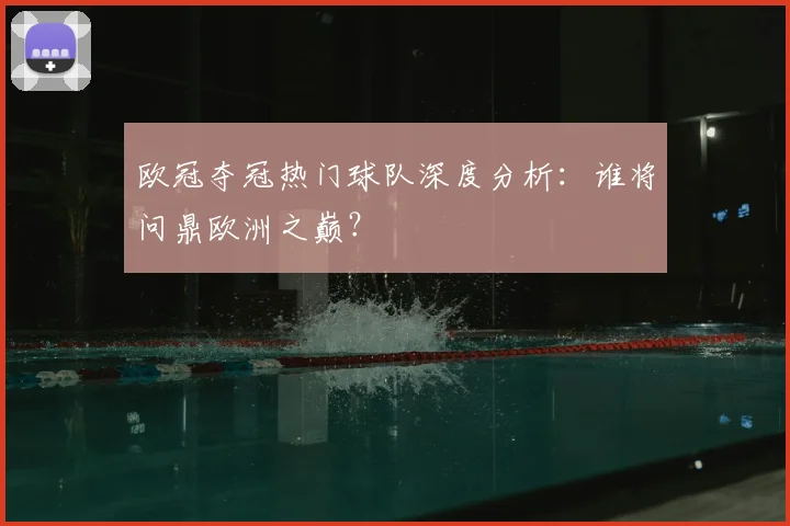 欧冠夺冠热门球队深度分析:谁将问鼎欧洲之巅?