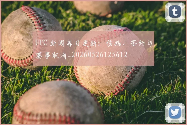 UFC 新闻每日更新:伤病、签约与赛事取消_20260526125612