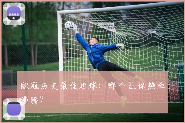 欧冠历史最佳进球:哪个让你热血沸腾?