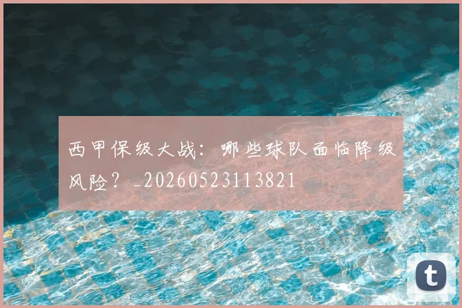 西甲保级大战:哪些球队面临降级风险?_20260523113821
