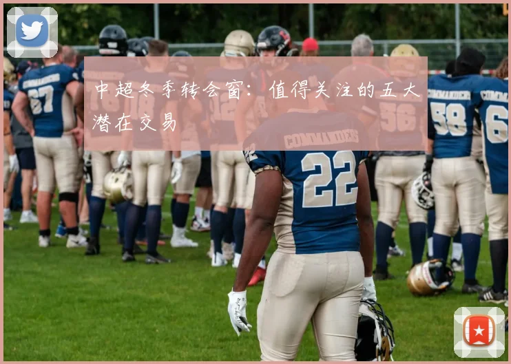 中超冬季转会窗：值得关注的五大潜在交易