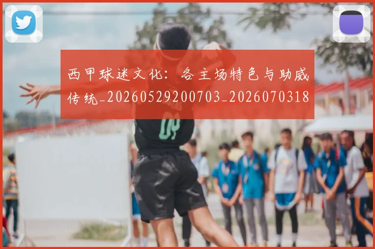 西甲球迷文化:各主场特色与助威传统_20260529200703_20260703181907