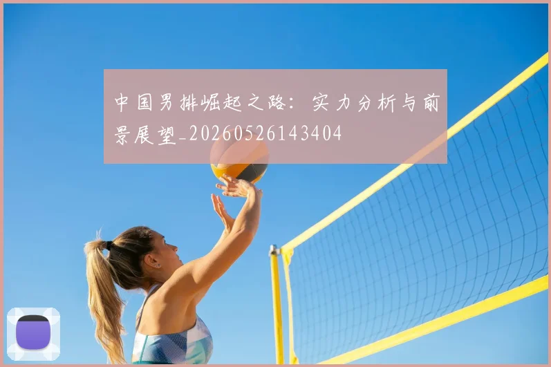 中国男排崛起之路:实力分析与前景展望_20260526143404