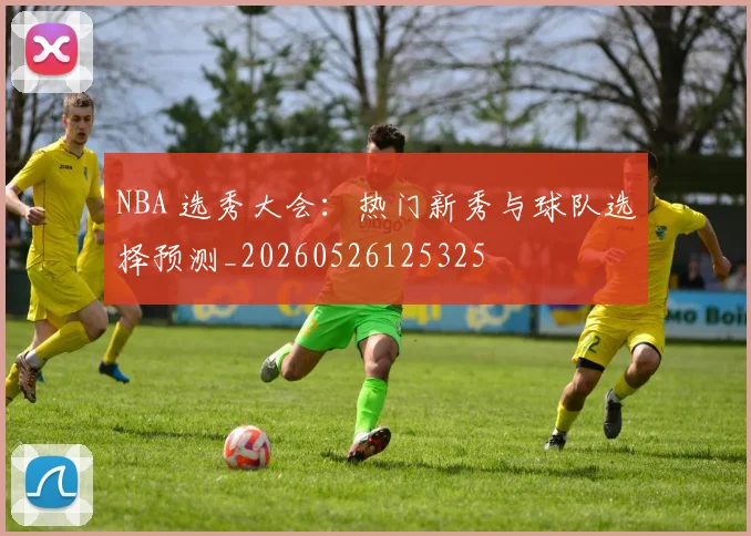 NBA 选秀大会:热门新秀与球队选择预测_20260526125325