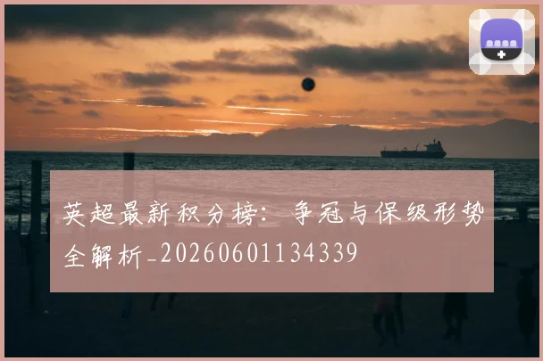 英超最新积分榜：争冠与保级形势全解析_20260601134339