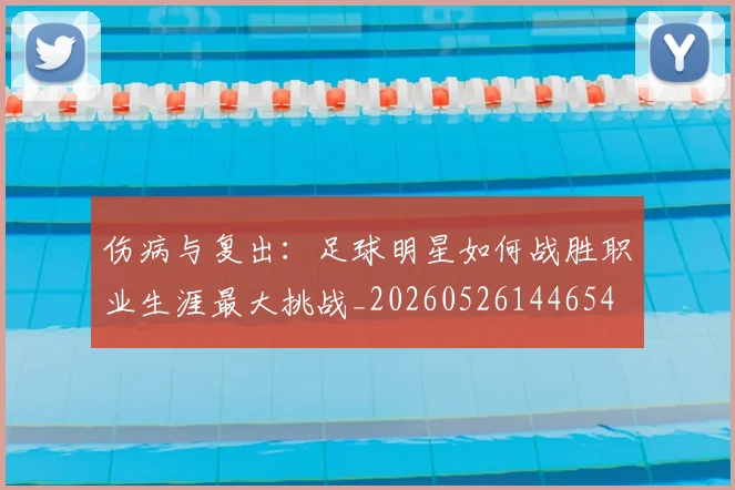 伤病与复出:足球明星如何战胜职业生涯最大挑战_20260526144654
