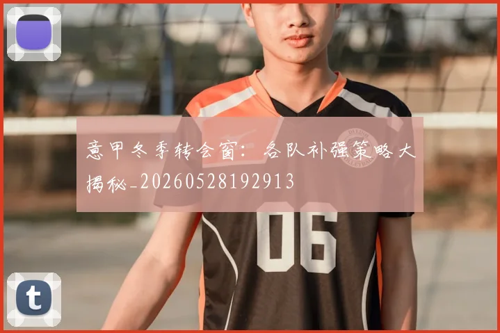 意甲冬季转会窗:各队补强策略大揭秘_20260528192913