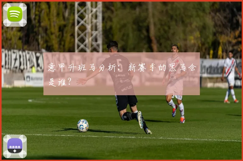意甲升班马分析:新赛季的黑马会是谁?