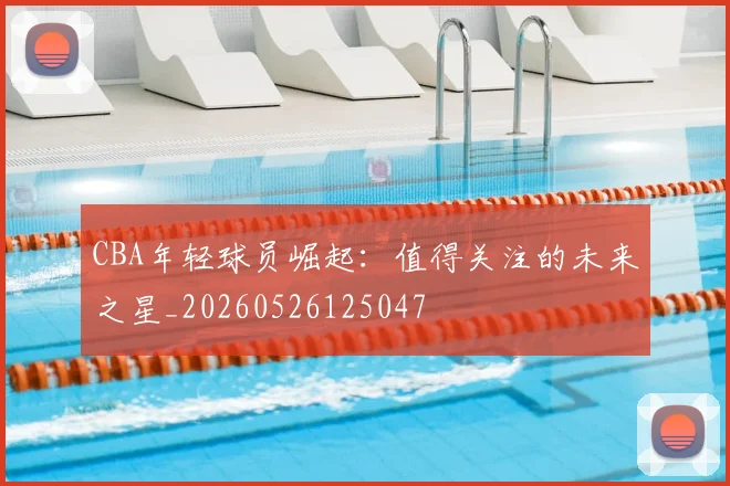 CBA年轻球员崛起:值得关注的未来之星_20260526125047