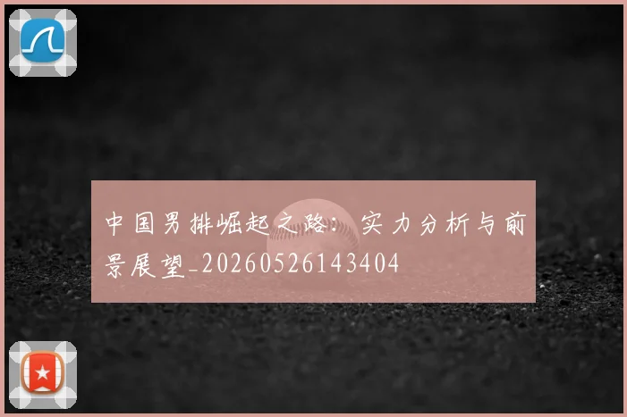 中国男排崛起之路：实力分析与前景展望_20260526143404